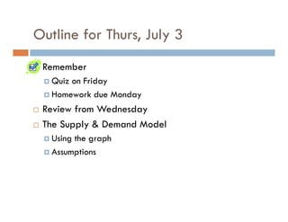 Outline for Thurs, July 3
Remember
Quiz on Friday
Homework due Monday
Review from WednesdayReview from Wednesday
The Supply & Demand Model
Using the graph
Assumptions
 