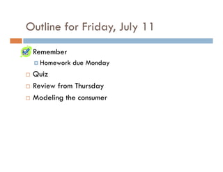 Outline for Friday, July 11
 Remember
   Homework due Monday
 Quiz
 Review from Thursday
 Modeling the consumer
 