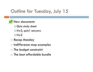 Outline for Tuesday, July 15
 New documents
   Quiz study sheet
   Hw2, quiz1 answers
   Hw3
 Recap Monday
 Indifference map examples
 The budget constraint
 The best affordable bundle
 