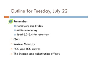 Outline for Tuesday, July 22
 Remember
   Homework due Friday
   Midterm Monday
   Read 6.2-6.4 for tomorrow
 Quiz
 Review Monday
 PCC and ICC curves
 The income and substitution effects
 