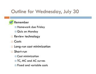 Outline for Wednesday, July 30
 Remember
   Homework due Friday
   Quiz on Monday
 Review technology
 Costs
 Long-run cost minimization
 Short-run
   Cost minimization
   TC, MC and AC curves
   Fixed and variable costs
 