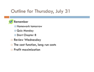 Outline for Thursday, July 31
 Remember
   Homework tomorrow
   Quiz Monday
   Start Chapter 8
 Review Wednesday
 The cost function, long run costs
 Profit maximization
 