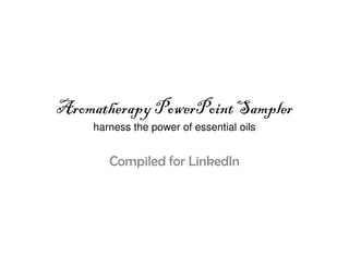 Aromatherapy PowerPoint Sampler
    harness the power of essential oils


       Compiled for LinkedIn
 