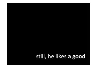 still, he likes a good
 