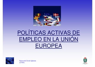 POLÍTICAS ACTIVAS DE
EMPLEO EN LA UNIÓN
      EUROPEA

Raimundo Durán Iglesias
(CTRH)
 