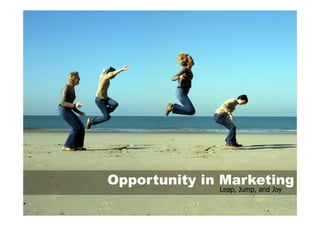 Opportunity in Marketing
              Leap, Jump, and Joy
 