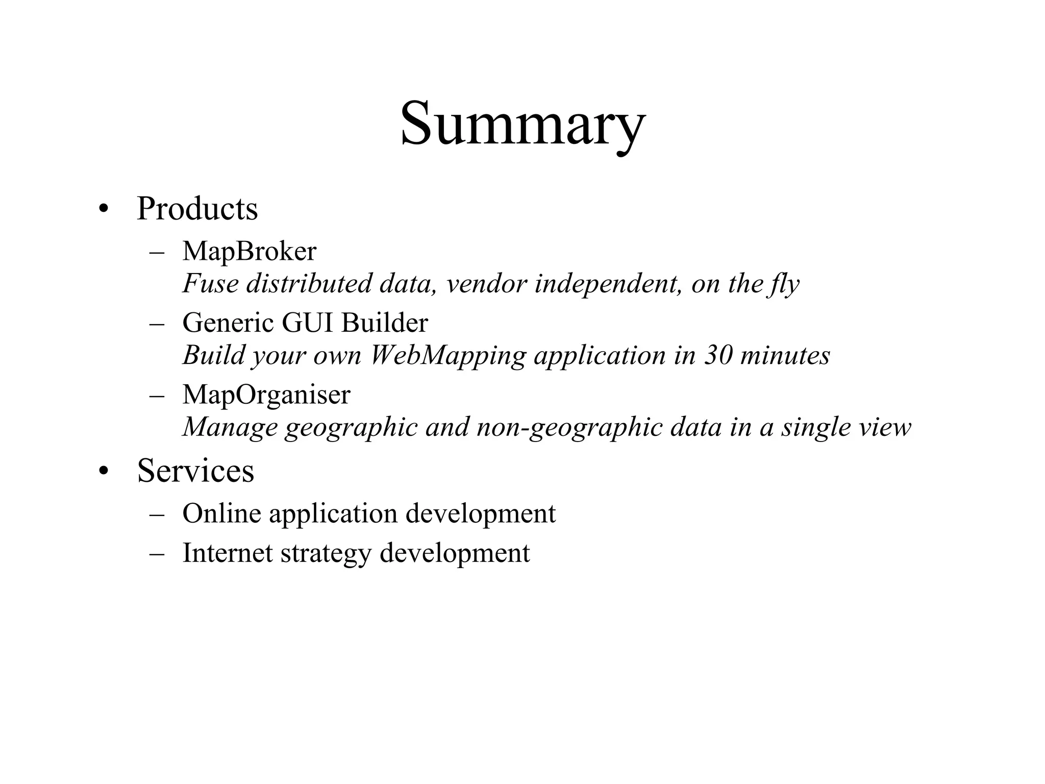 Summary Products MapBroker  Fuse distributed data, vendor independent, on the fly Generic GUI Builder Build your own WebMapping application in 30 minutes MapOrganiser Manage geographic and non-geographic data in a single view Services Online application development Internet strategy development 