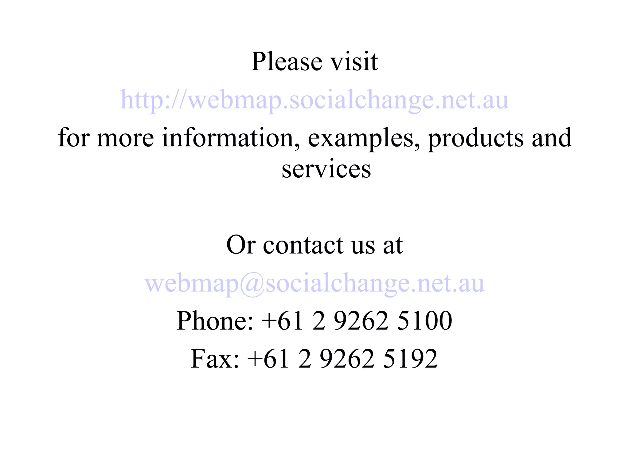 Please visit http://webmap.socialchange.net.au for more information, examples, products and services Or contact us at [email_address] Phone: +61 2 9262 5100 Fax: +61 2 9262 5192 