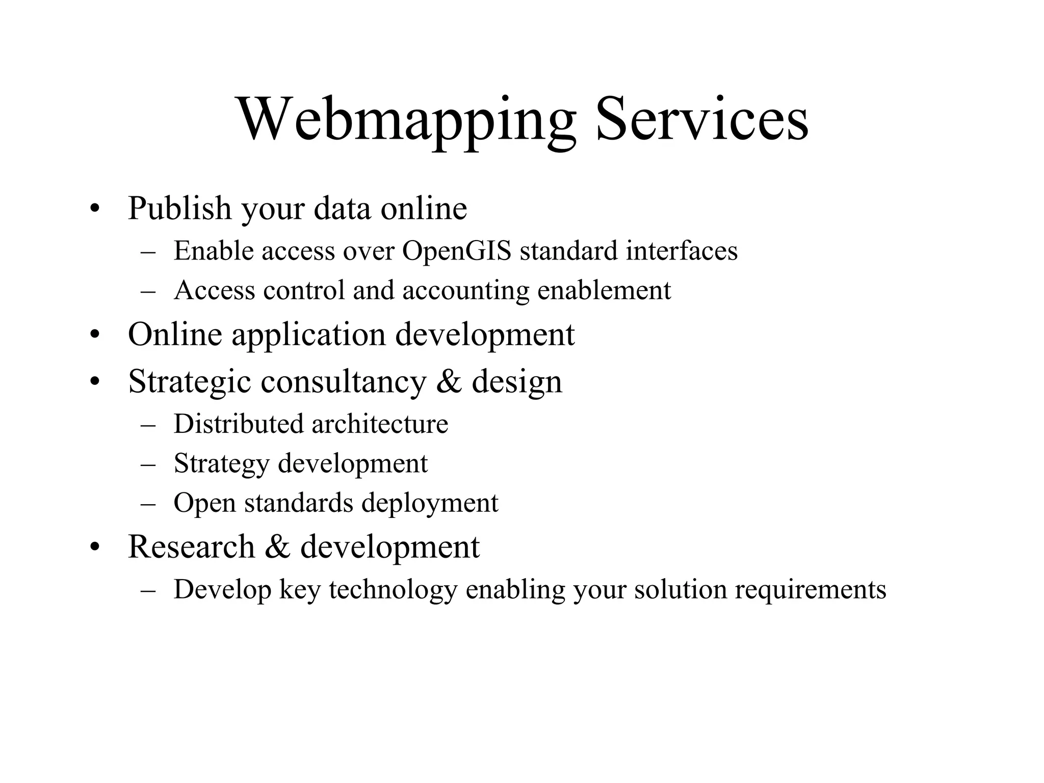 Webmapping Services Publish your data online Enable access over OpenGIS standard interfaces Access control and accounting enablement Online application development Strategic consultancy & design Distributed architecture Strategy development Open standards deployment Research & development Develop key technology enabling your solution requirements 