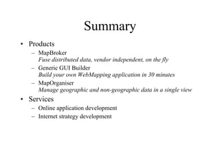 Summary Products MapBroker  Fuse distributed data, vendor independent, on the fly Generic GUI Builder Build your own WebMapping application in 30 minutes MapOrganiser Manage geographic and non-geographic data in a single view Services Online application development Internet strategy development 