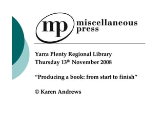 Yarra Plenty Regional Library
Thursday 13th November 2008

“Producing a book: from start to finish”

© Karen Andrews
 