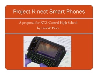 Project K-nect Smart Phones
  A proposal for XYZ Central High School
              by Lisa W. Price
 