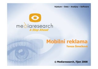 Výzkum – Data – Analýzy – Software




A Step Ahead



          Mobilní reklama
                          Tereza Šimečková




               © Mediaresearch, říjen 2008
 