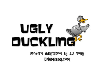 Ugly
duckling
  Modern Adaptation by J.J Yong
         DNAmazing.com
 