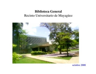 Biblioteca General
Recinto Universitario de Mayagüez




                                octubre 2008
 
