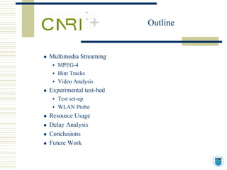 Outline


Multimedia Streaming
   MPEG-4
   Hint Tracks
   Video Analysis
Experimental test-bed
   Test set-up
   WLAN Probe
Resource Usage
Delay Analysis
Conclusions
Future Work
 
