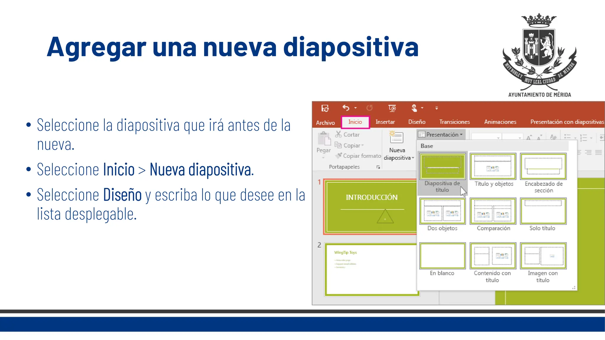 Agregar una nueva diapositiva
• Seleccione la diapositiva que irá antes de la
nueva.
• Seleccione Inicio > Nueva diapositiva.
• Seleccione Diseño y escriba lo que desee en la
lista desplegable.
 