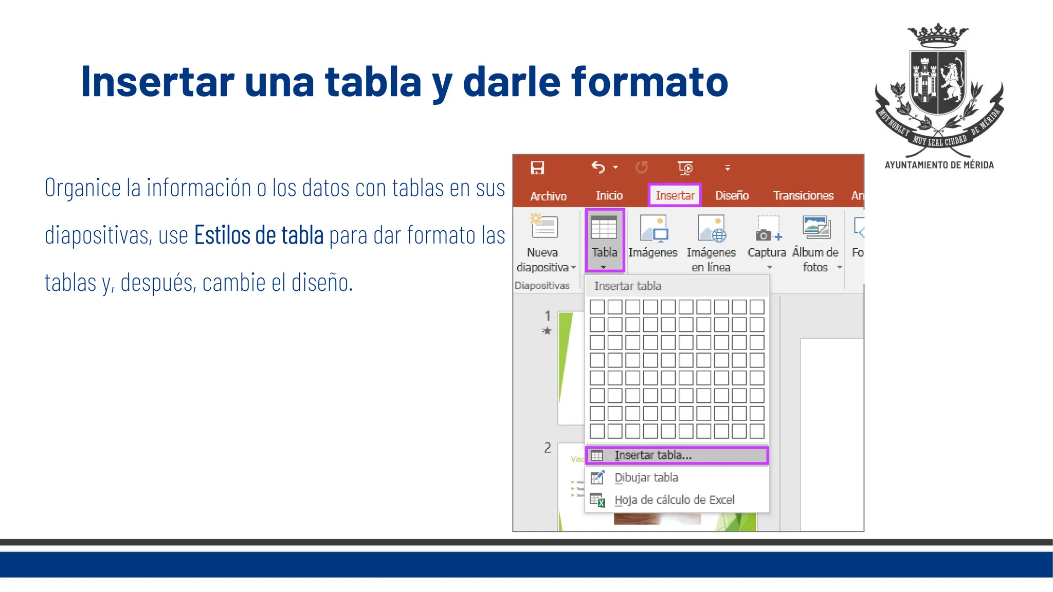 Insertar una tabla y darle formato
Organice la información o los datos con tablas en sus
diapositivas, use Estilos de tabla para dar formato las
tablas y, después, cambie el diseño.
 