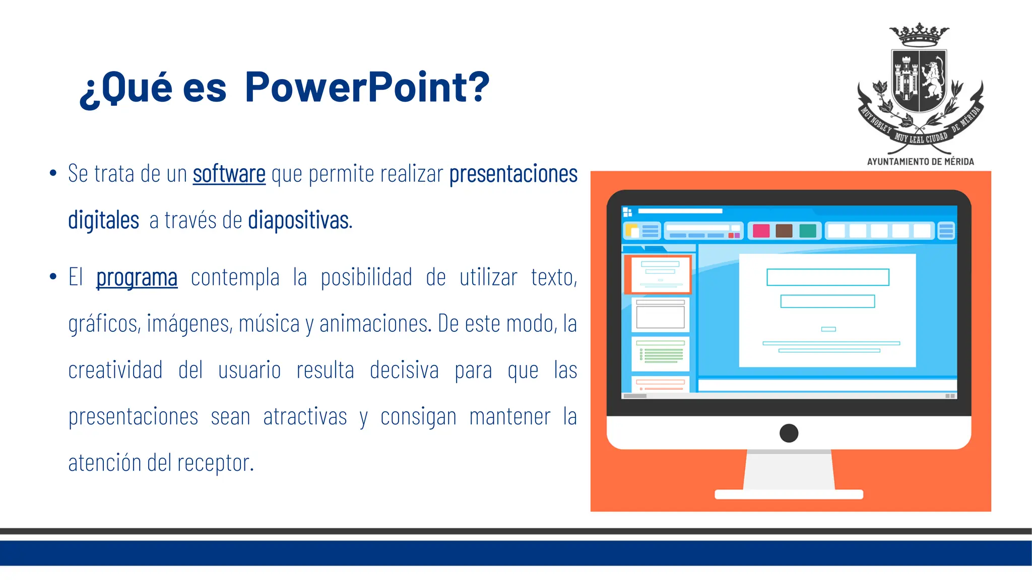 ¿Qué es PowerPoint?
• Se trata de un software que permite realizar presentaciones
digitales a través de diapositivas.
• El programa contempla la posibilidad de utilizar texto,
gráficos, imágenes, música y animaciones. De este modo, la
creatividad del usuario resulta decisiva para que las
presentaciones sean atractivas y consigan mantener la
atención del receptor.
 
