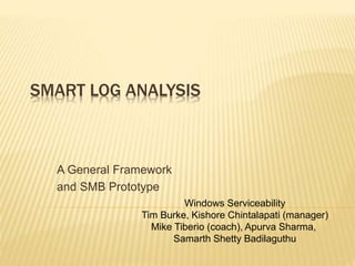 SMART LOG ANALYSIS
A General Framework
and SMB Prototype
Windows Serviceability
Tim Burke, Kishore Chintalapati (manager)
Mike Tiberio (coach), Apurva Sharma,
Samarth Shetty Badilaguthu
 