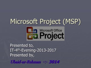 Microsoft Project (MSP)
Presented to,
IT-4th-Evening-2013-2017
Presented by,
Ubaid-ur-Rehman -:- 3014
 