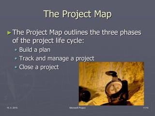 15. 4. 2015. Microsoft Project 11/15
The Project Map
►The Project Map outlines the three phases
of the project life cycle:
• Build a plan
• Track and manage a project
• Close a project
 