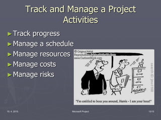 15. 4. 2015. Microsoft Project 13/15
Track and Manage a Project
Activities
►Track progress
►Manage a schedule
►Manage resources
►Manage costs
►Manage risks
 