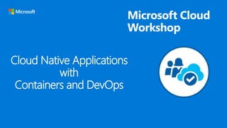 Microsoft Cloud
Workshop
Cloud Native Applications
with
Containers and DevOps
 