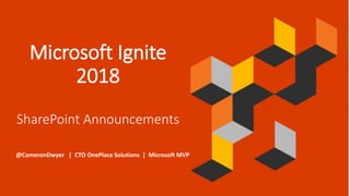 Microsoft Ignite
2018
SharePoint Announcements
@CameronDwyer | CTO OnePlace Solutions | Microsoft MVP
 