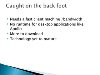 Needs a fast client machine /bandwidth No runtime for desktop applications like Apollo More to download Technology yet to mature  