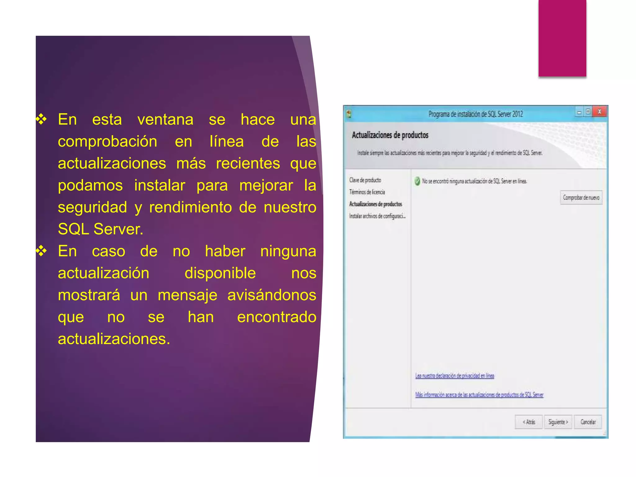  En esta ventana se hace una
comprobación en línea de las
actualizaciones más recientes que
podamos instalar para mejorar la
seguridad y rendimiento de nuestro
SQL Server.
 En caso de no haber ninguna
actualización disponible nos
mostrará un mensaje avisándonos
que no se han encontrado
actualizaciones.
 