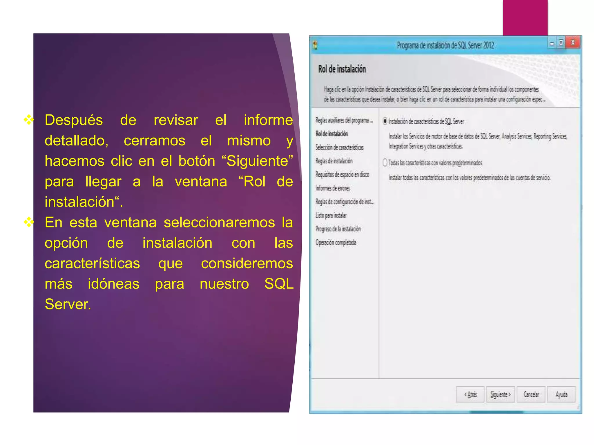  Después de revisar el informe
detallado, cerramos el mismo y
hacemos clic en el botón “Siguiente”
para llegar a la ventana “Rol de
instalación“.
 En esta ventana seleccionaremos la
opción de instalación con las
características que consideremos
más idóneas para nuestro SQL
Server.
 