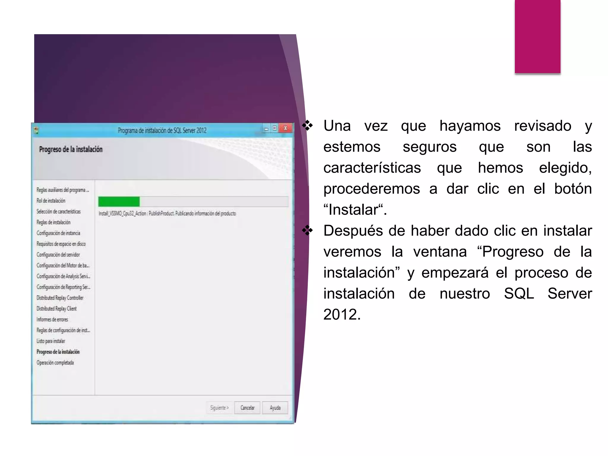  Una vez que hayamos revisado y
estemos seguros que son las
características que hemos elegido,
procederemos a dar clic en el botón
“Instalar“.
 Después de haber dado clic en instalar
veremos la ventana “Progreso de la
instalación” y empezará el proceso de
instalación de nuestro SQL Server
2012.
 