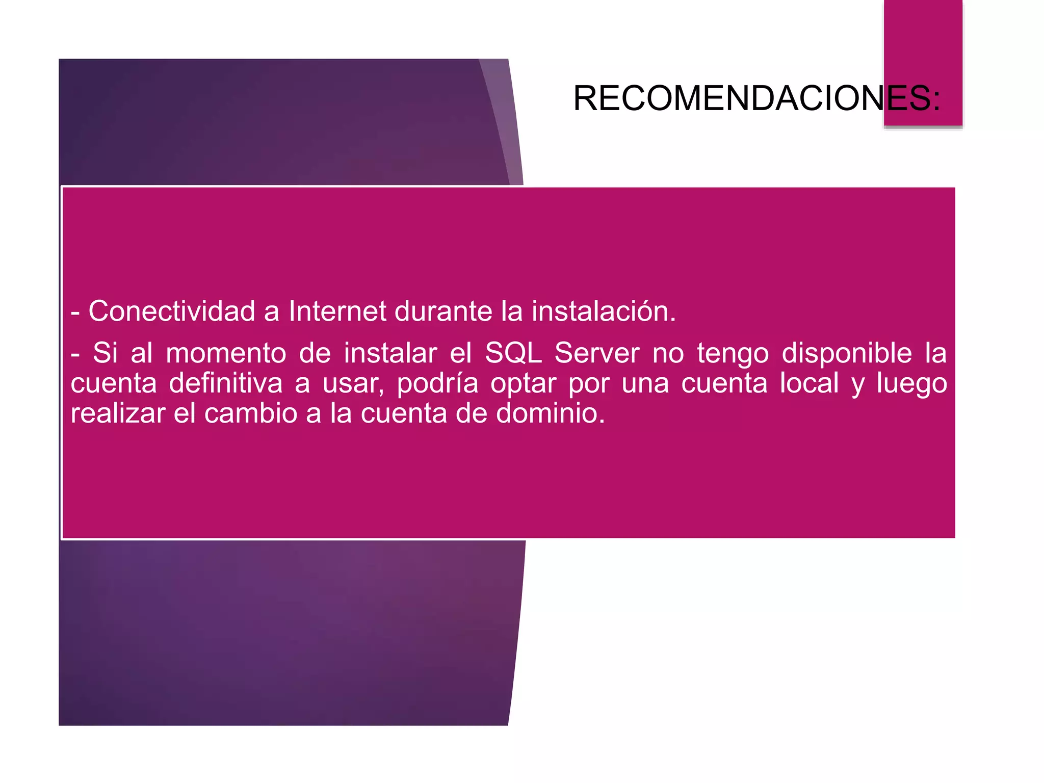 RECOMENDACIONES:
- Conectividad a Internet durante la instalación.
- Si al momento de instalar el SQL Server no tengo disponible la
cuenta definitiva a usar, podría optar por una cuenta local y luego
realizar el cambio a la cuenta de dominio.
 