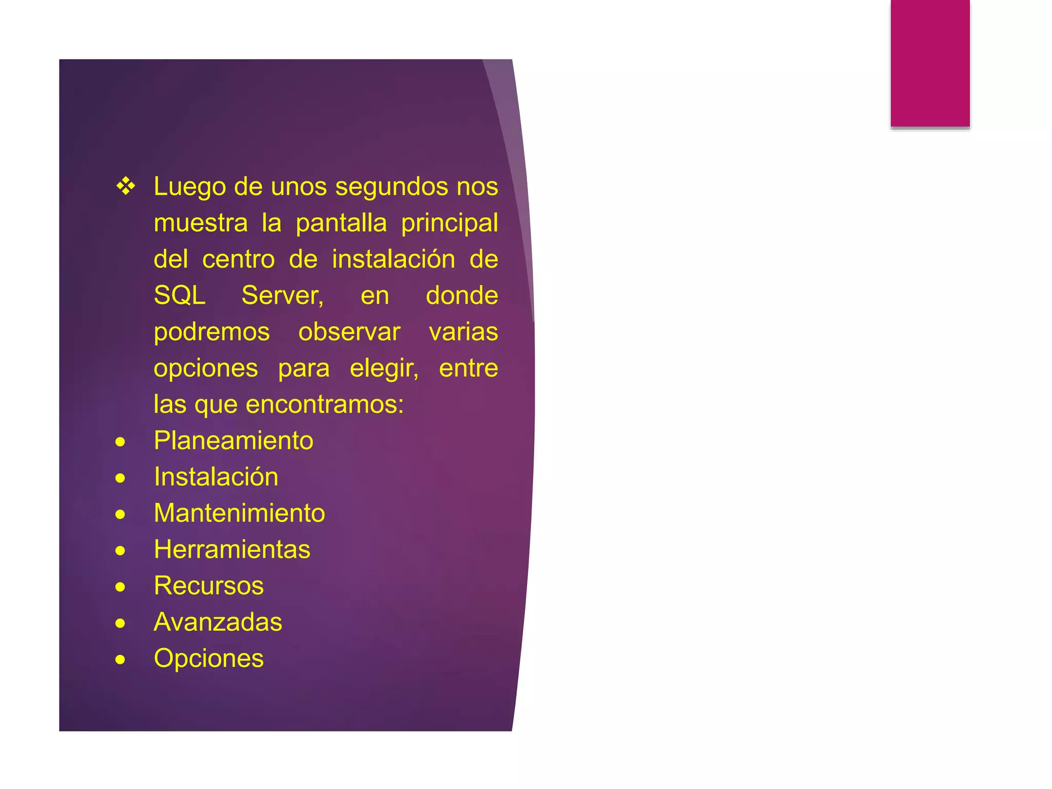  Luego de unos segundos nos
muestra la pantalla principal
del centro de instalación de
SQL Server, en donde
podremos observar varias
opciones para elegir, entre
las que encontramos:
 Planeamiento
 Instalación
 Mantenimiento
 Herramientas
 Recursos
 Avanzadas
 Opciones
 