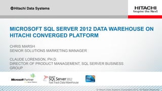 MICROSOFT SQL SERVER 2012 DATA WAREHOUSE ON
HITACHI CONVERGED PLATFORM
CHRIS MARSH
SENIOR SOLUTIONS MARKETING MANAGER
CLAUDE LORENSON, PH.D.
DIRECTOR OF PRODUCT MANAGEMENT, SQL SERVER BUSINESS
GROUP
NOVEMBER 2012
 