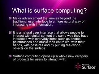 FEATURES OF SURFACE
COMPUTING
Direct interaction : Users
can actually “grab” digital
information with their
hands and inte...