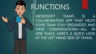FUNCTIONS
MICROSOFT TEAMS IS A
COLLABORATION APP THAT HELPS
YOUR TEAM STAY ORGANIZED AND
HAVE CONVERSATIONS—ALL IN
ONE PLACE. HERE'S A QUICK LOOK
AT THE LEFT HAND SIDE OF TEAMS.
 