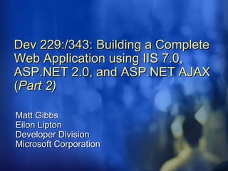 Dev 229:/343: Building a Complete Web Application using IIS 7.0, ASP.NET 2.0, and ASP.NET AJAX ( Part 2) Matt Gibbs Eilon Lipton Developer Division Microsoft Corporation 