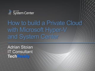 How to build a Private Cloud
with Microsoft Hyper-V
and System Center
Adrian Stoian
IT Consultant
TechReady
 