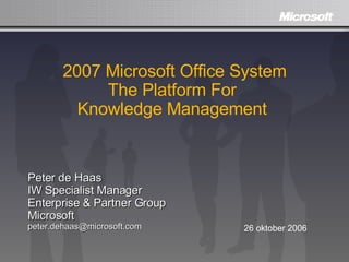 2007 Microsoft Office System The Platform For  Knowledge Management  Peter de Haas IW Specialist Manager Enterprise & Partner Group Microsoft [email_address] 26 oktober 2006 
