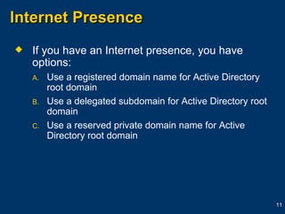Internet Presence If you have an Internet presence, you have options: Use a registered domain name for Active Directory root domain Use a delegated subdomain for Active Directory root domain Use a reserved private domain name for Active Directory root domain 