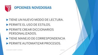 OPCIONES NOVEDOSAS
 TIENE UN NUEVO MODO DE LECTURA.
 PERMITE EL USO DE ESTILOS.
 PERMITE CREAR DICCIONARIOS
PERSONALIZADOS.
 TIENE MANEJO DE CORRESPONDENCIA
 PERMITE AUTOMATIZAR PROCESOS.
13/02/2016OSCAR ALBERTO BARNETT CONTRERAS 5
 