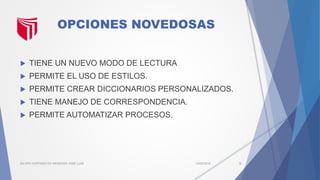 OPCIONES NOVEDOSAS
 TIENE UN NUEVO MODO DE LECTURA
 PERMITE EL USO DE ESTILOS.
 PERMITE CREAR DICCIONARIOS PERSONALIZADOS.
 TIENE MANEJO DE CORRESPONDENCIA.
 PERMITE AUTOMATIZAR PROCESOS.
13/02/2016SILUPU HURTADO DE MENDOZA JOSÉ LUIS 5
 
