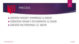 PRECIOS
 EDICION HOGAR Y EMPRESAS: S/.699,00
 EDIDCION HOGAR Y ESTUDIANTES: S/.329,00
 EDICION 365 PERSONAL: S/. 186.99
13/02/2016KATHERY QUILLAS INCA
6
 