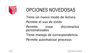 OPCIONES NOVEDOSAS
Tiene un nuevo modo de lectura
Permite el uso de estilo
Permite crear diccionarios
personalizados
Tiene manejo de correspondencia
Permite automatizar procesos
13/02/2016 JOHANNA BRIZET VILLENA ESPINOZA 5