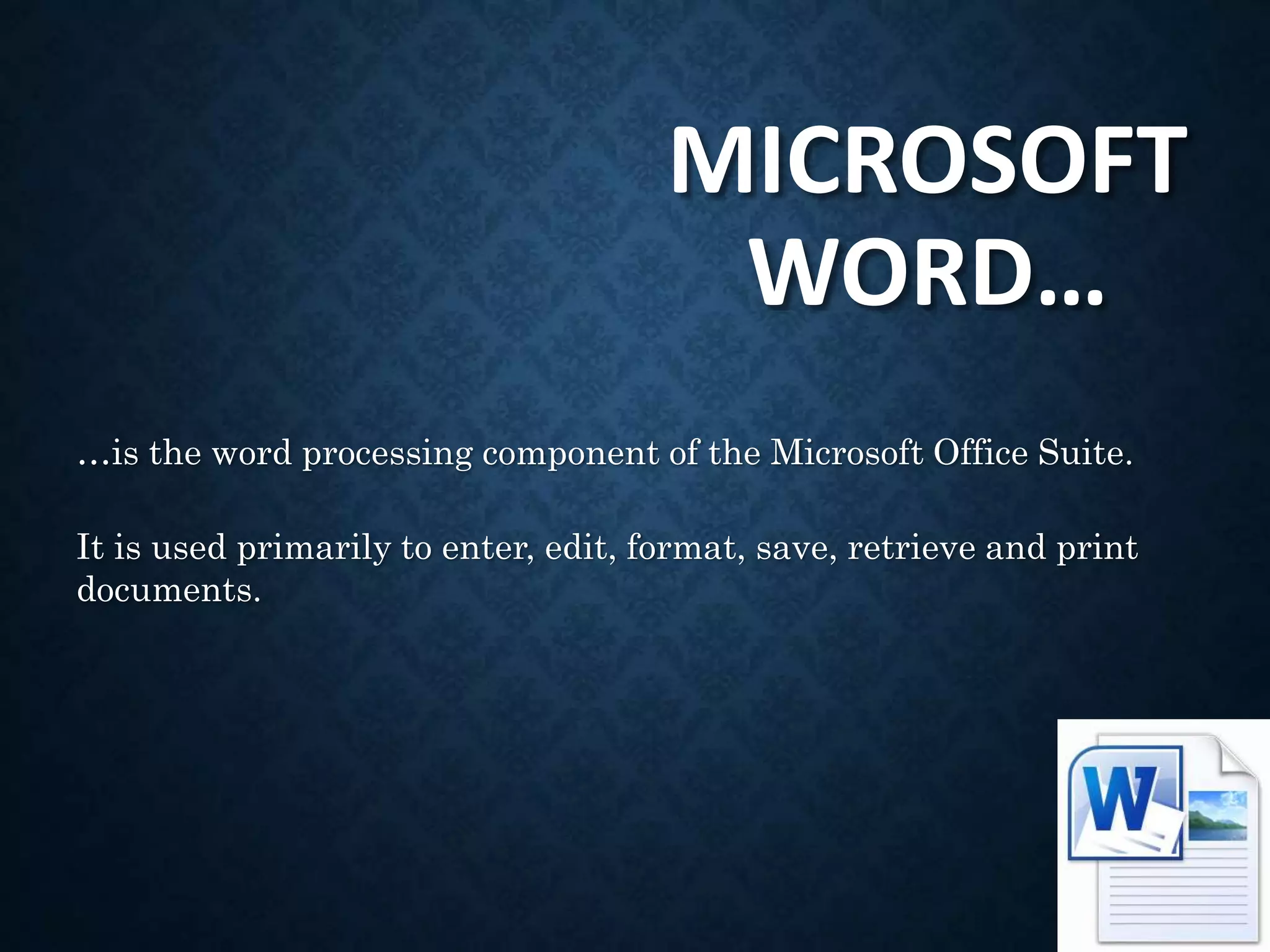 MICROSOFT
WORD…
…is the word processing component of the Microsoft Office Suite.
It is used primarily to enter, edit, format, save, retrieve and print
documents.
 