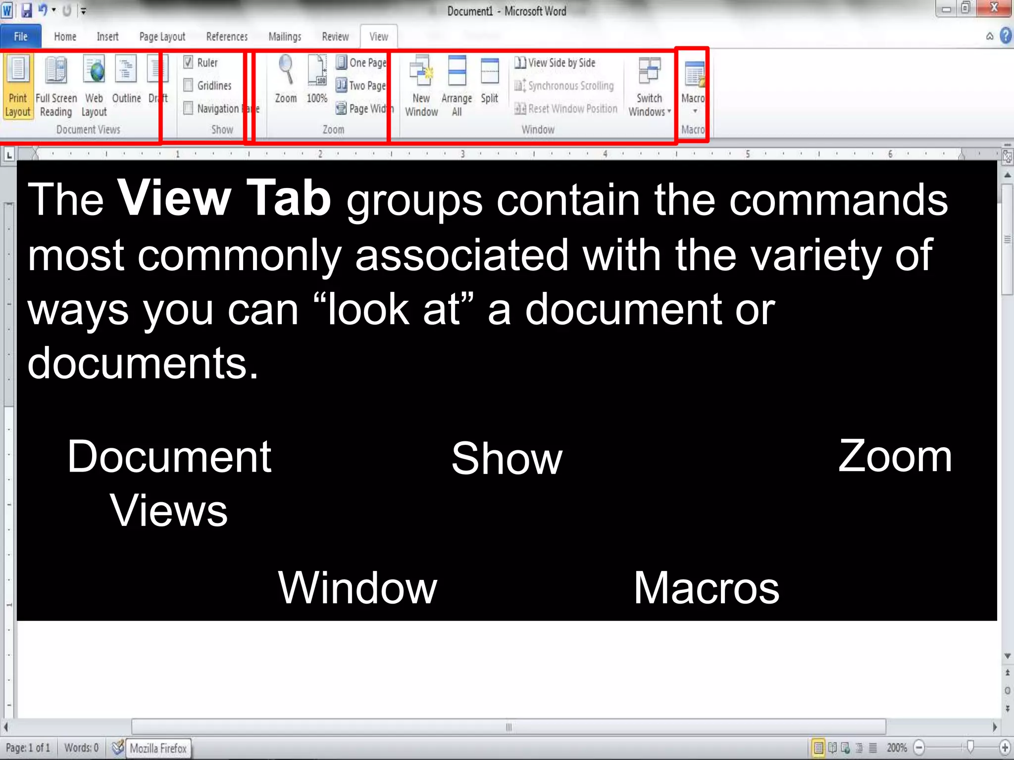 The View Tab groups contain the commands
most commonly associated with the variety of
ways you can “look at” a document or
documents.
Document
Views
Show Zoom
Window Macros
 