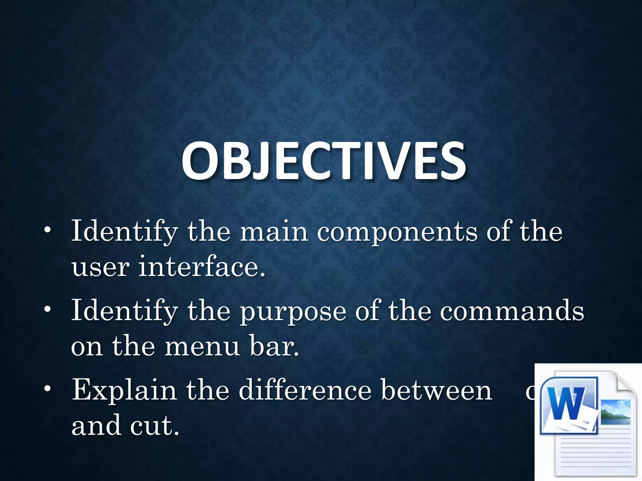 OBJECTIVES
• Identify the main components of the
user interface.
• Identify the purpose of the commands
on the menu bar.
• Explain the difference between copy
and cut.
 