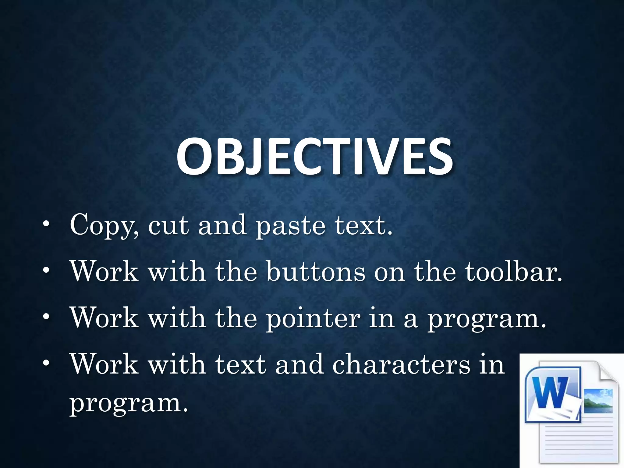 OBJECTIVES
• Copy, cut and paste text.
• Work with the buttons on the toolbar.
• Work with the pointer in a program.
• Work with text and characters in a
program.
 